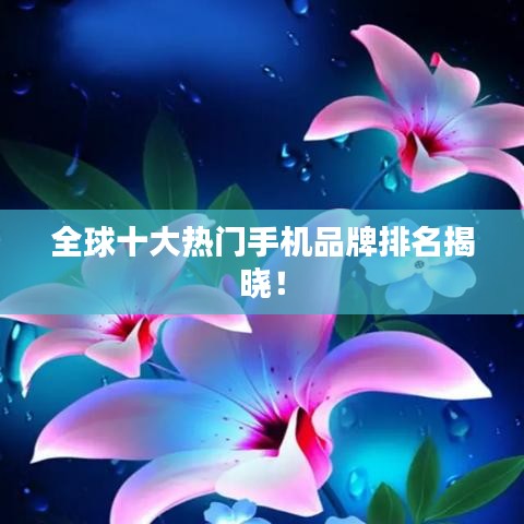全球十大热门手机品牌排名揭晓！