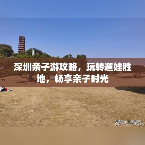 深圳亲子游攻略，玩转遛娃胜地，畅享亲子时光