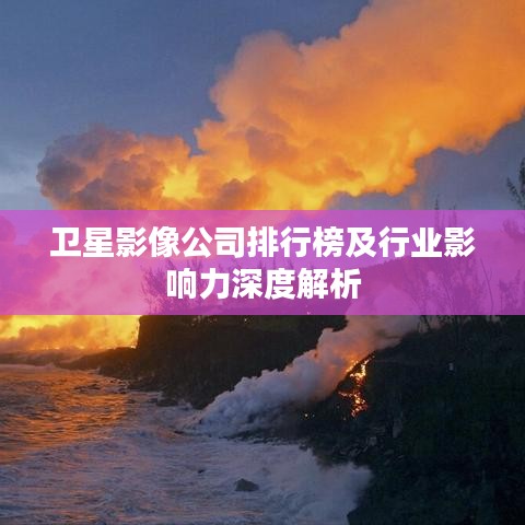 卫星影像公司排行榜及行业影响力深度解析