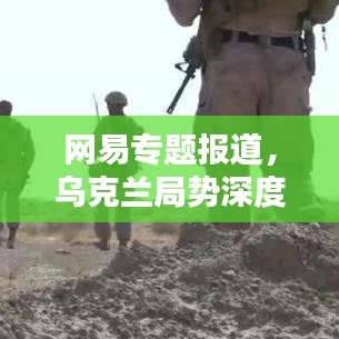 网易专题报道，乌克兰局势深度解析