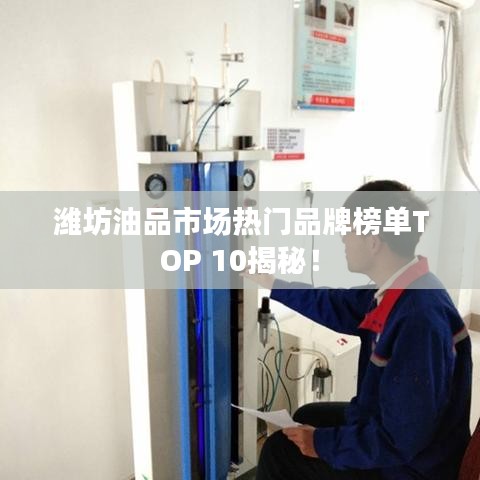 潍坊油品市场热门品牌榜单TOP 10揭秘！