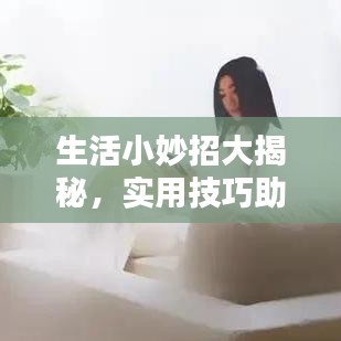生活小妙招大揭秘，实用技巧助你生活更便捷