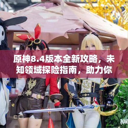 原神8.4版本全新攻略，未知领域探险指南，助力你成为顶尖冒险家！
