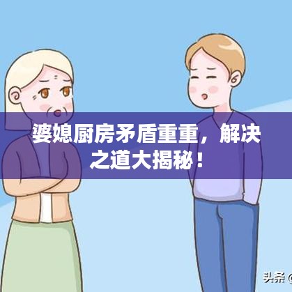 婆媳厨房矛盾重重，解决之道大揭秘！