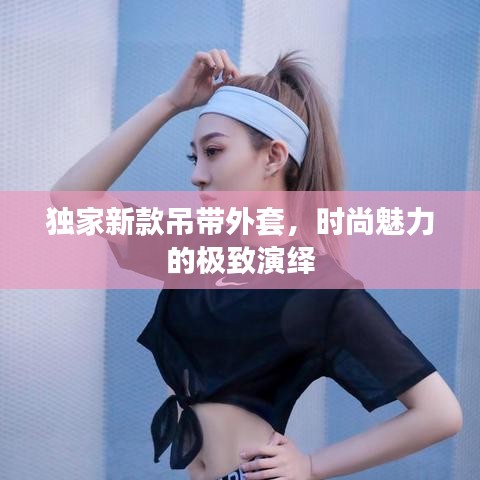 独家新款吊带外套，时尚魅力的极致演绎