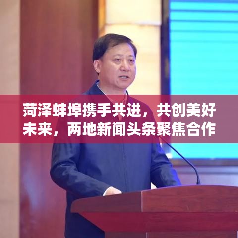 菏泽蚌埠携手共进，共创美好未来，两地新闻头条聚焦合作发展