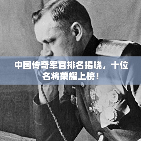 中国传奇军官排名揭晓，十位名将荣耀上榜！