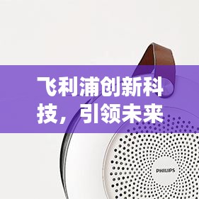 飞利浦创新科技，引领未来科技潮流，引领行业新风向