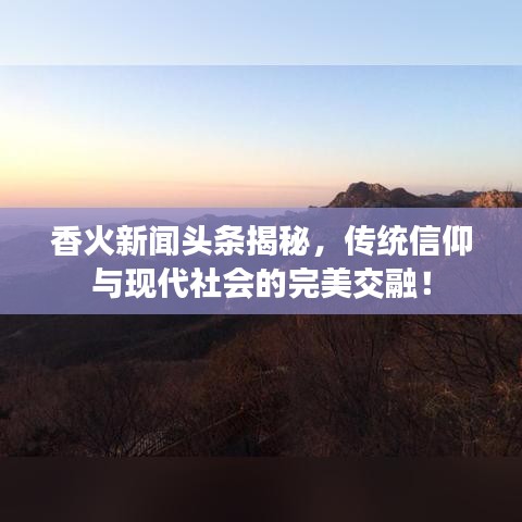 香火新闻头条揭秘，传统信仰与现代社会的完美交融！