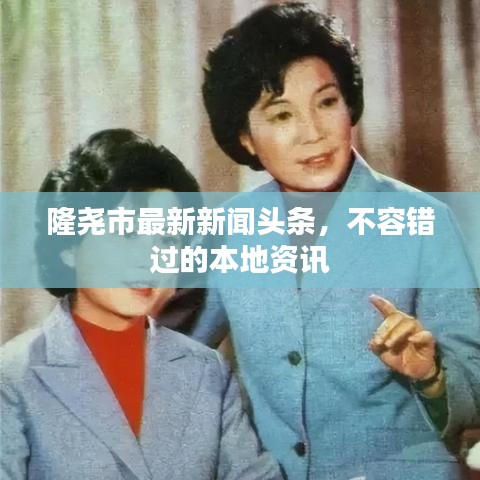 隆尧市最新新闻头条，不容错过的本地资讯