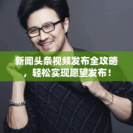 新闻头条视频发布全攻略，轻松实现愿望发布！