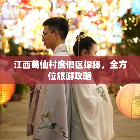 江西葛仙村度假区探秘，全方位旅游攻略