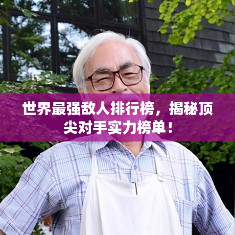 世界最强敌人排行榜，揭秘顶尖对手实力榜单！