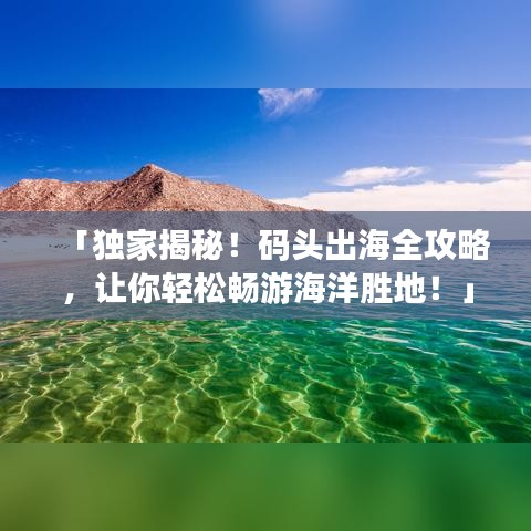 「独家揭秘！码头出海全攻略，让你轻松畅游海洋胜地！」