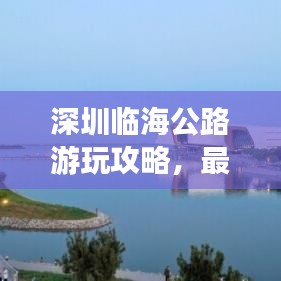 深圳临海公路游玩攻略，最新指南带你畅游海岸线