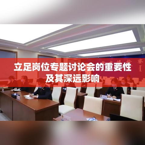 立足岗位专题讨论会的重要性及其深远影响