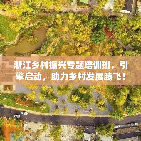 浙江乡村振兴专题培训班，引擎启动，助力乡村发展腾飞！