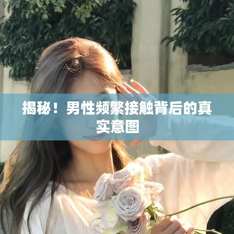 揭秘！男性频繁接触背后的真实意图