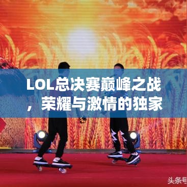 LOL总决赛巅峰之战，荣耀与激情的独家报道