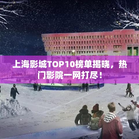 上海影城TOP10榜单揭晓，热门影院一网打尽！