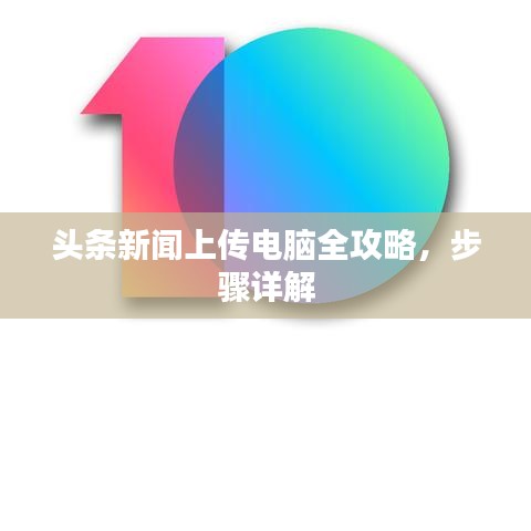 头条新闻上传电脑全攻略，步骤详解