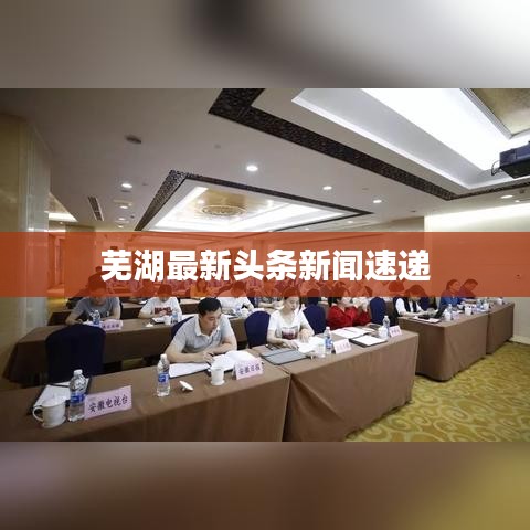 芜湖最新头条新闻速递