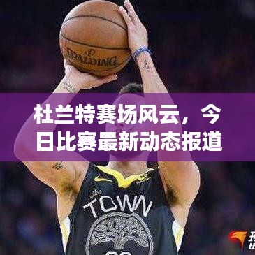 杜兰特赛场风云，今日比赛最新动态报道速递