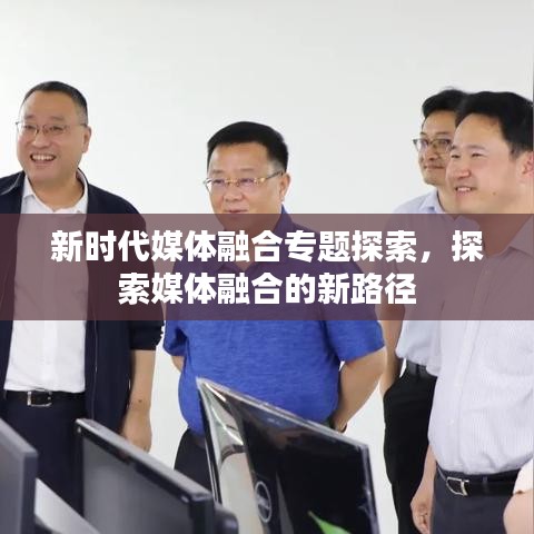 新时代媒体融合专题探索，探索媒体融合的新路径