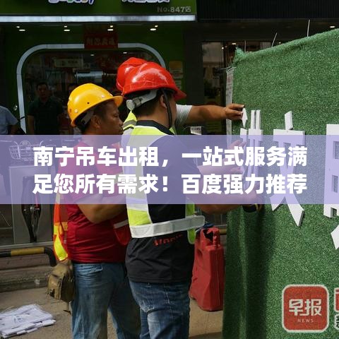 南宁吊车出租，一站式服务满足您所有需求！百度强力推荐