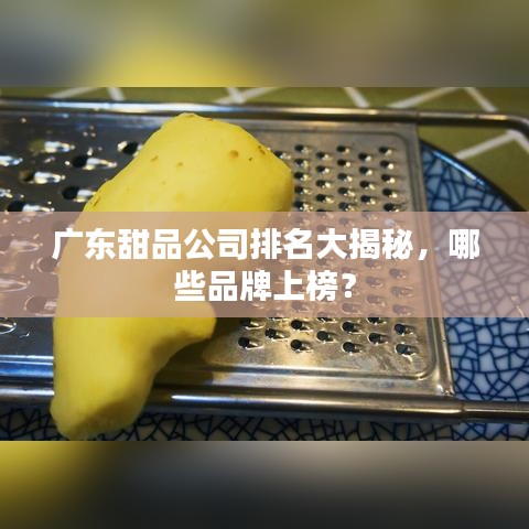广东甜品公司排名大揭秘，哪些品牌上榜？