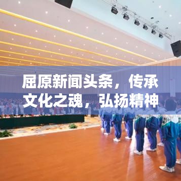 屈原新闻头条，传承文化之魂，弘扬精神之光