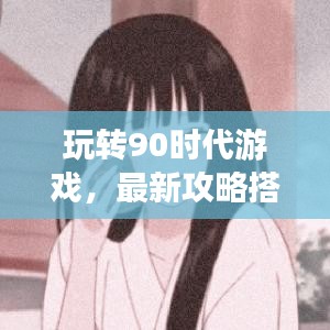 玩转90时代游戏，最新攻略搭配大揭秘