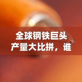 全球钢铁巨头产量大比拼，谁居榜首？