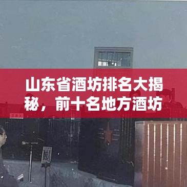 山东省酒坊排名大揭秘，前十名地方酒坊盘点
