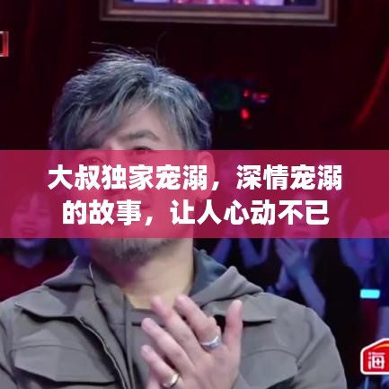 大叔独家宠溺，深情宠溺的故事，让人心动不已