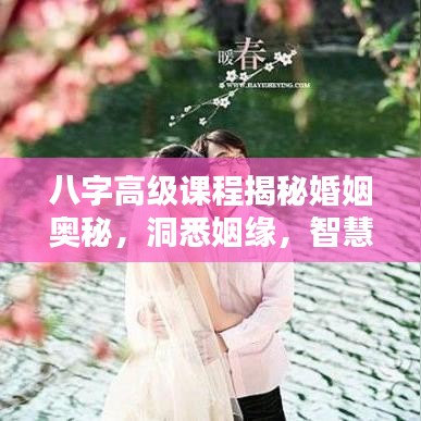 八字高级课程揭秘婚姻奥秘，洞悉姻缘，智慧经营爱情与人生伴侣关系