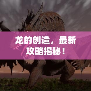 龙的创造，最新攻略揭秘！