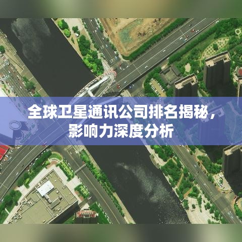 全球卫星通讯公司排名揭秘，影响力深度分析