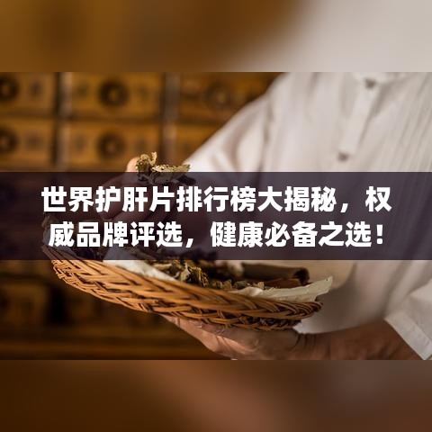 世界护肝片排行榜大揭秘，权威品牌评选，健康必备之选！