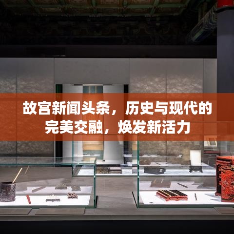故宫新闻头条，历史与现代的完美交融，焕发新活力