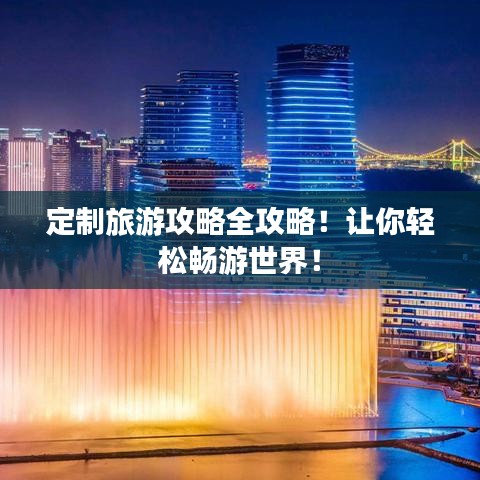 定制旅游攻略全攻略！让你轻松畅游世界！