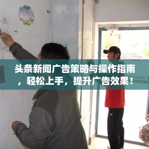 头条新闻广告策略与操作指南，轻松上手，提升广告效果！