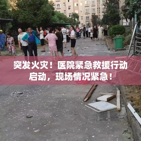 突发火灾！医院紧急救援行动启动，现场情况紧急！