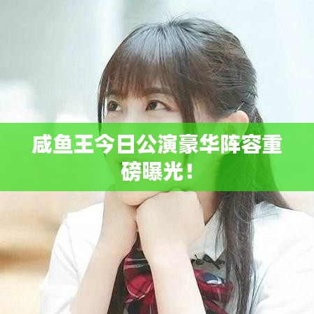 咸鱼王今日公演豪华阵容重磅曝光！