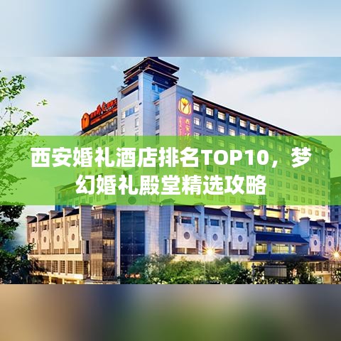 西安婚礼酒店排名TOP10，梦幻婚礼殿堂精选攻略