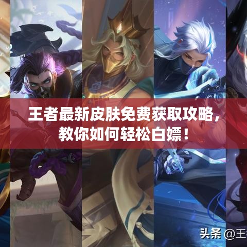 王者最新皮肤免费获取攻略，教你如何轻松白嫖！