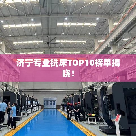 济宁专业铣床TOP10榜单揭晓！