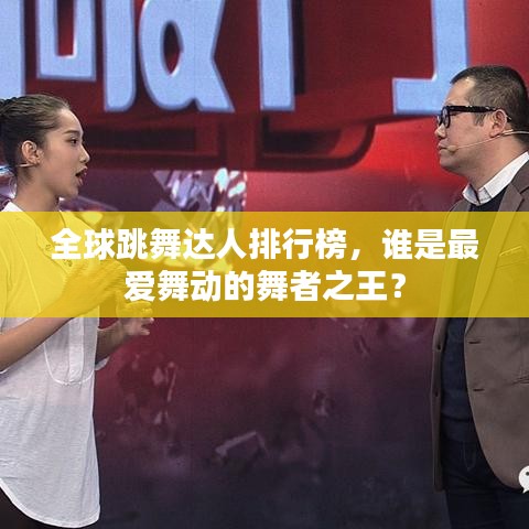 全球跳舞达人排行榜，谁是最爱舞动的舞者之王？