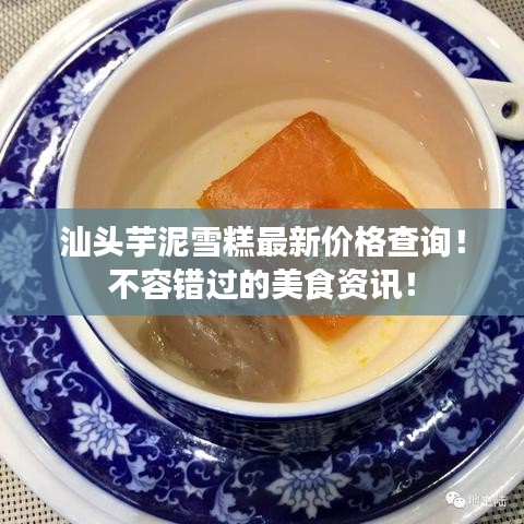 汕头芋泥雪糕最新价格查询！不容错过的美食资讯！