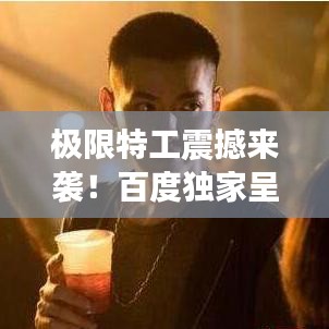 极限特工震撼来袭！百度独家呈现